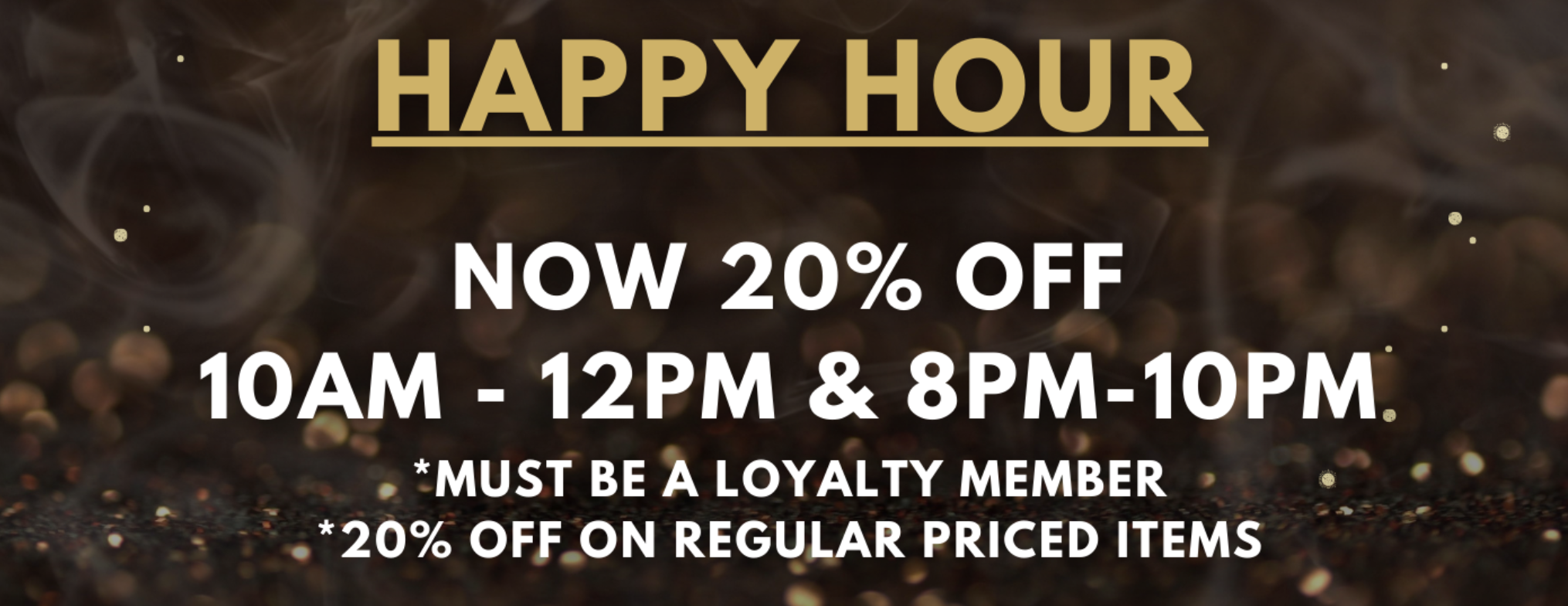 Happy Hour — 20% off 10AM-12PM and 8PM-10PM, loyalty members, regular-priced items